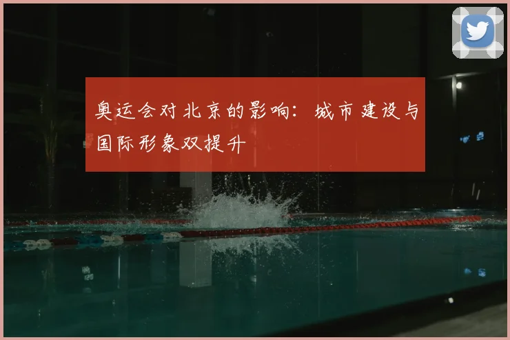 奥运会对北京的影响:城市建设与国际形象双提升