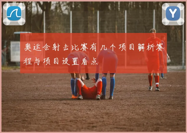 奥运会射击比赛有几个项目解析赛程与项目设置看点