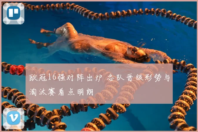 欧冠16强对阵出炉 各队晋级形势与淘汰赛看点明朗