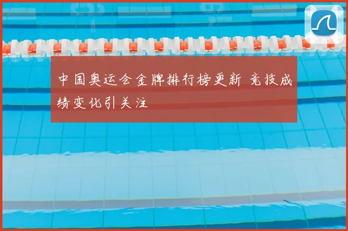 中国奥运会金牌排行榜更新 竞技成绩变化引关注