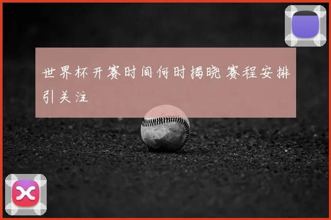 世界杯开赛时间何时揭晓 赛程安排引关注