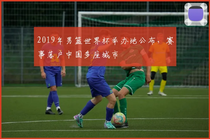 2019年男篮世界杯举办地公布,赛事落户中国多座城市
