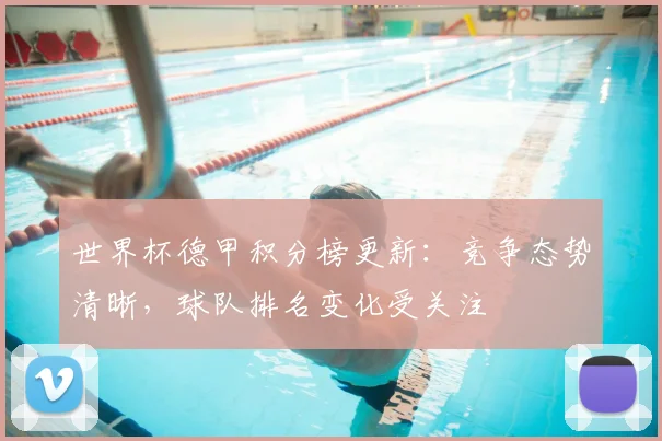 世界杯德甲积分榜更新：竞争态势清晰，球队排名变化受关注