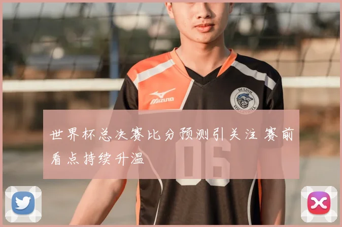 世界杯总决赛比分预测引关注 赛前看点持续升温