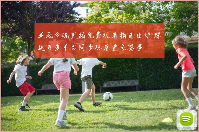 亚冠今晚直播免费观看指南出炉 球迷可多平台同步观看重点赛事