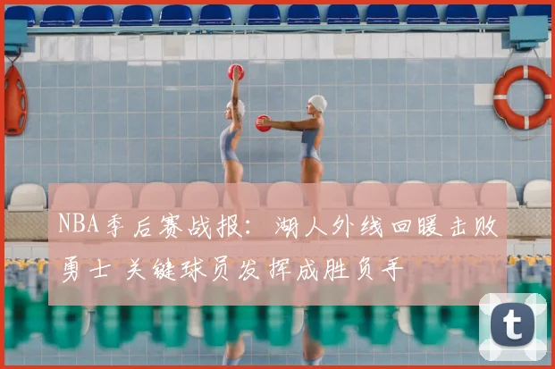 NBA季后赛战报：湖人外线回暖击败勇士 关键球员发挥成胜负手