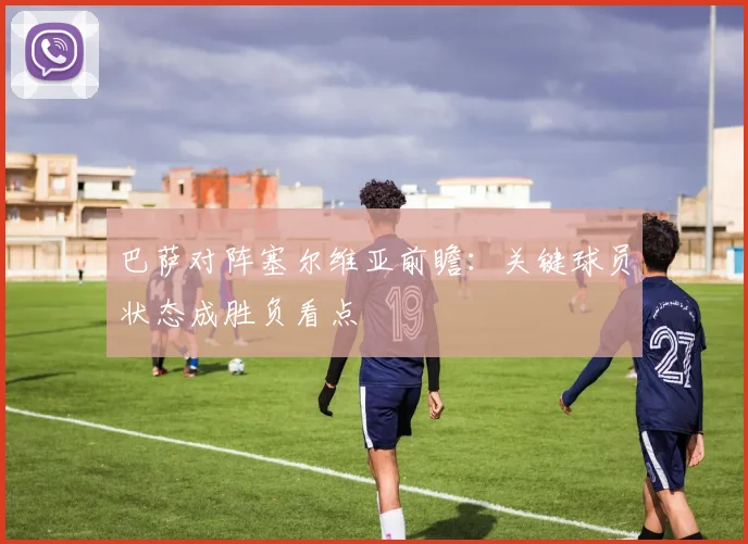 巴萨对阵塞尔维亚前瞻:关键球员状态成胜负看点