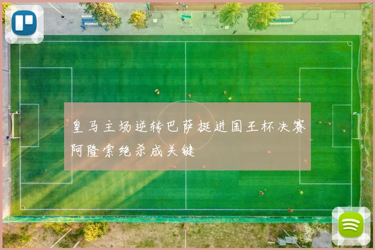 皇马主场逆转巴萨挺进国王杯决赛阿隆索绝杀成关键