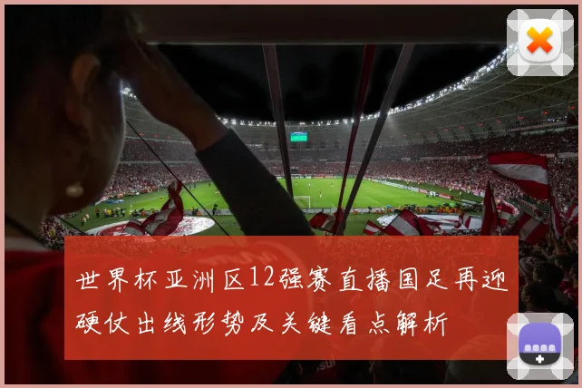 世界杯亚洲区12强赛直播国足再迎硬仗出线形势及关键看点解析