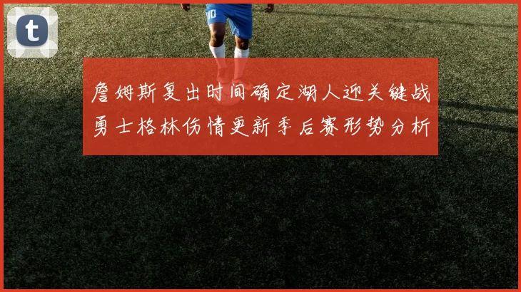 詹姆斯复出时间确定湖人迎关键战勇士格林伤情更新季后赛形势分析