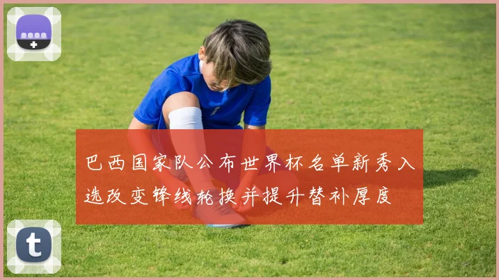 巴西国家队公布世界杯名单新秀入选改变锋线轮换并提升替补厚度