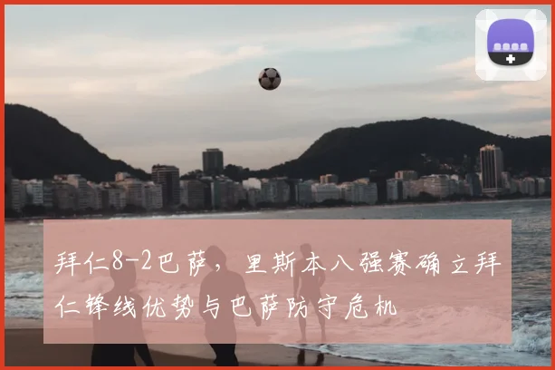 拜仁8-2巴萨，里斯本八强赛确立拜仁锋线优势与巴萨防守危机