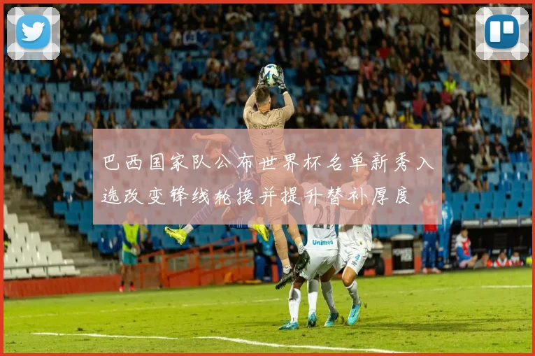 巴西国家队公布世界杯名单新秀入选改变锋线轮换并提升替补厚度