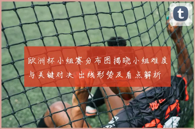 欧洲杯小组赛分布图揭晓小组难度与关键对决 出线形势及看点解析