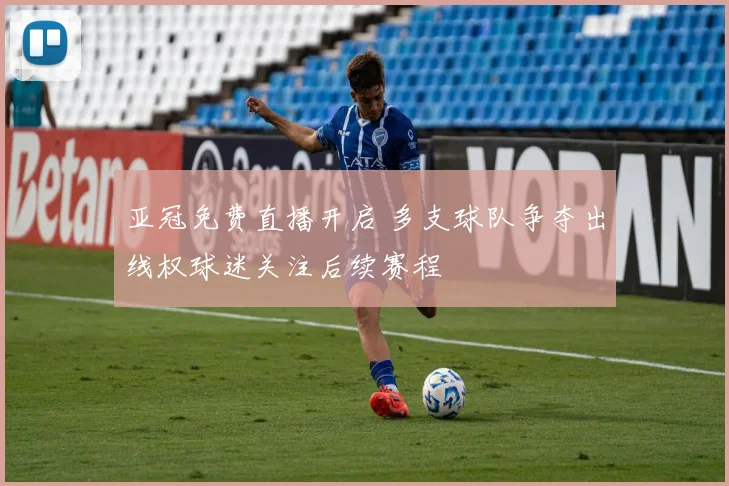 亚冠免费直播开启 多支球队争夺出线权球迷关注后续赛程