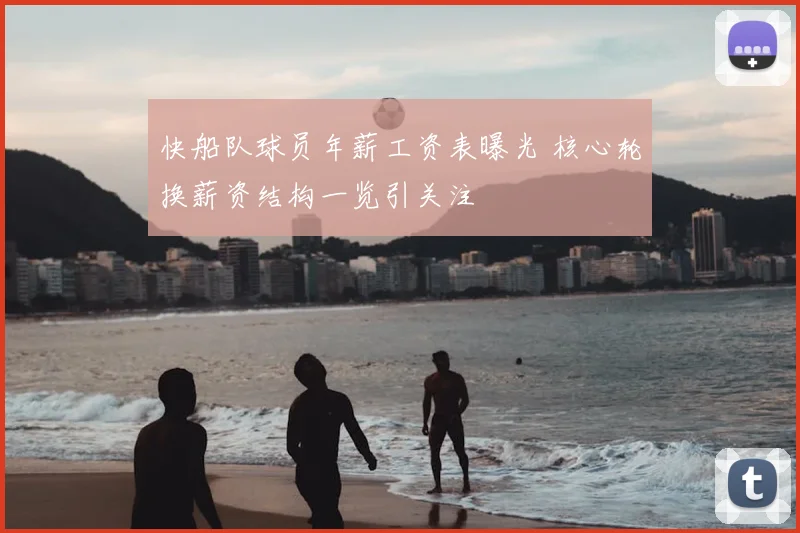 快船队球员年薪工资表曝光 核心轮换薪资结构一览引关注