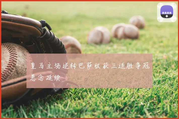 皇马主场逆转巴萨收获三连胜争冠悬念延续