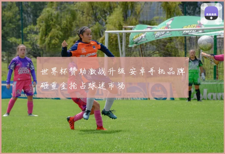 世界杯赞助激战升级 安卓手机品牌砸重金抢占球迷市场