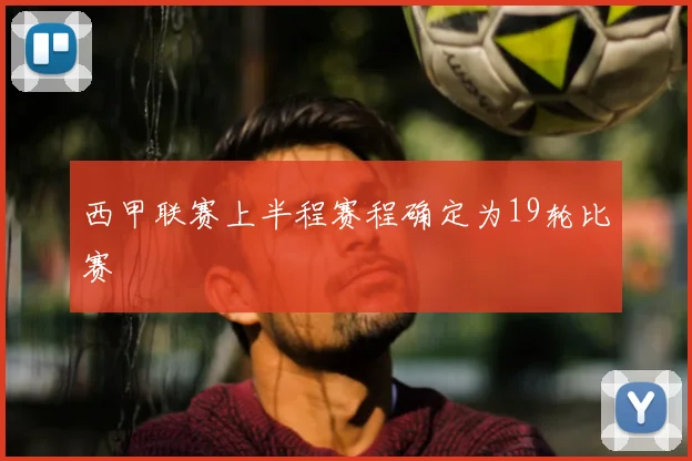 西甲联赛上半程赛程确定为19轮比赛