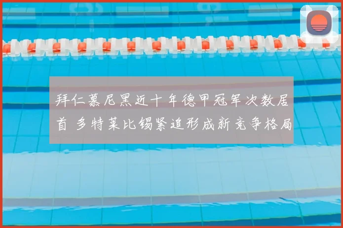 拜仁慕尼黑近十年德甲冠军次数居首 多特莱比锡紧追形成新竞争格局