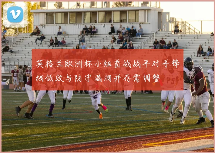 英格兰欧洲杯小组首战战平对手锋线低效与防守漏洞并存需调整