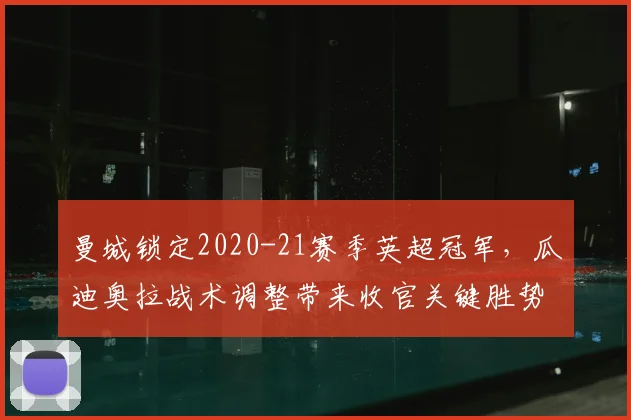 曼城锁定2020-21赛季英超冠军，瓜迪奥拉战术调整带来收官关键胜势