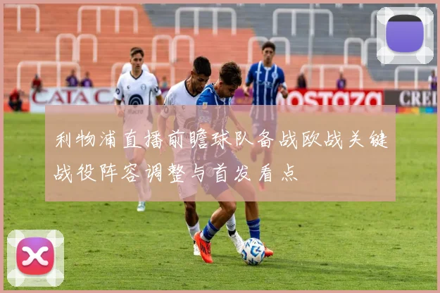 利物浦直播前瞻球队备战欧战关键战役阵容调整与首发看点