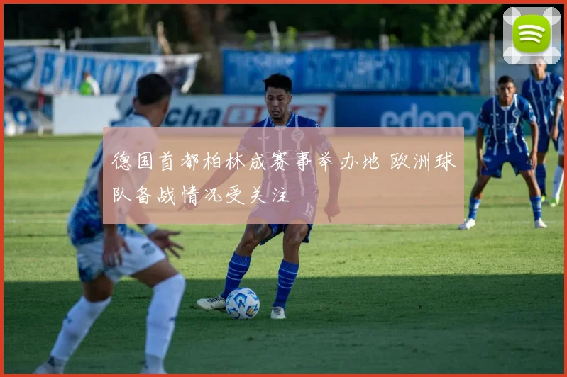 德国首都柏林成赛事举办地 欧洲球队备战情况受关注