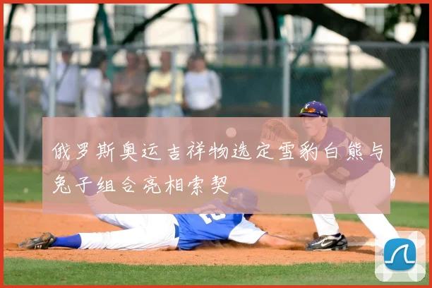 俄罗斯奥运吉祥物选定雪豹白熊与兔子组合亮相索契