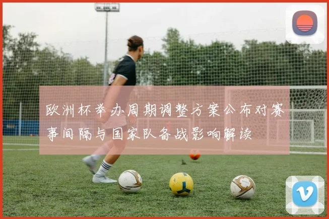 欧洲杯举办周期调整方案公布对赛事间隔与国家队备战影响解读