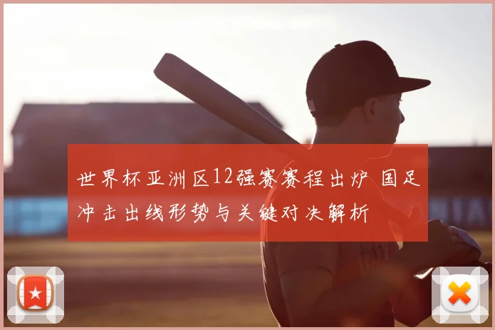 世界杯亚洲区12强赛赛程出炉 国足冲击出线形势与关键对决解析