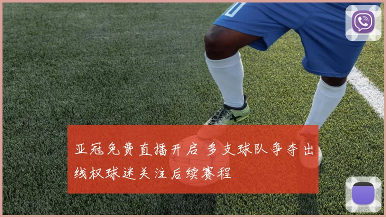 亚冠免费直播开启 多支球队争夺出线权球迷关注后续赛程