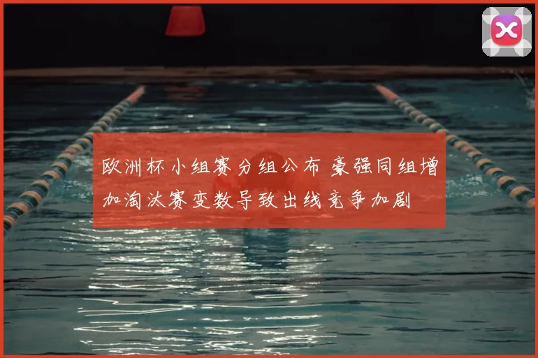 欧洲杯小组赛分组公布 豪强同组增加淘汰赛变数导致出线竞争加剧