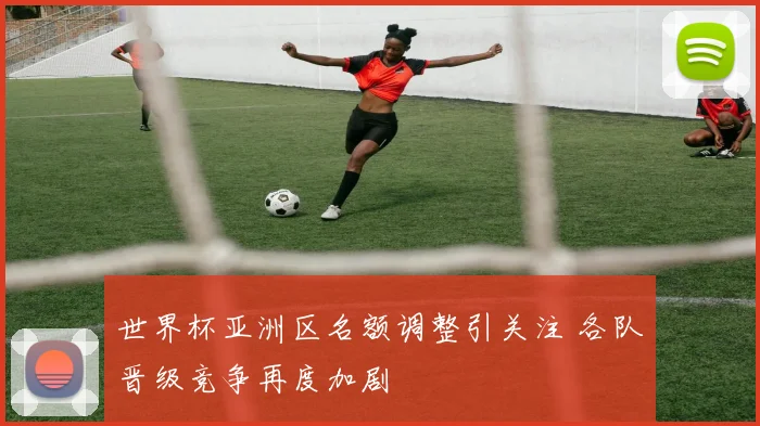 世界杯亚洲区名额调整引关注 各队晋级竞争再度加剧