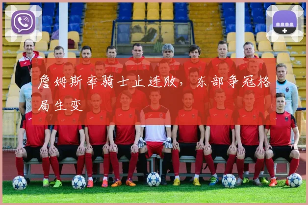 詹姆斯率骑士止连败，东部争冠格局生变