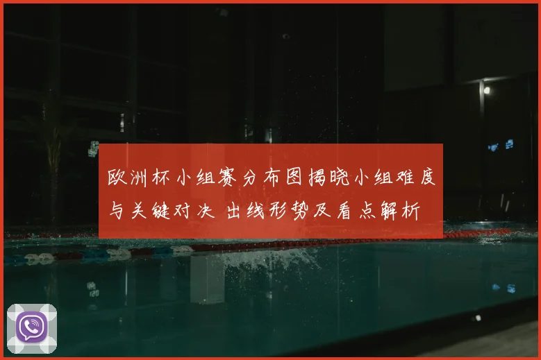 欧洲杯小组赛分布图揭晓小组难度与关键对决 出线形势及看点解析