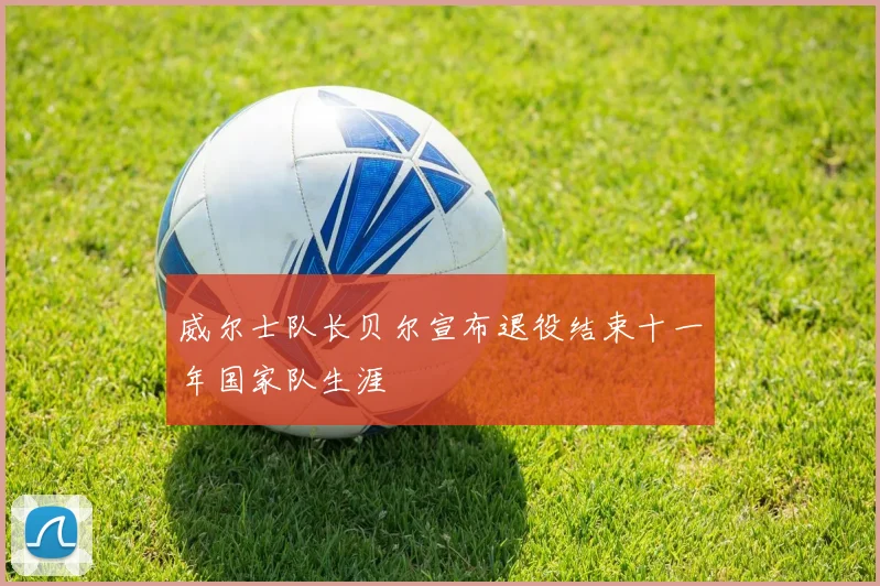 威尔士队长贝尔宣布退役结束十一年国家队生涯