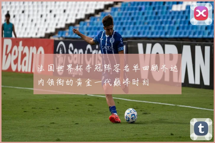 法国世界杯夺冠阵容名单回顾齐达内领衔的黄金一代巅峰时刻