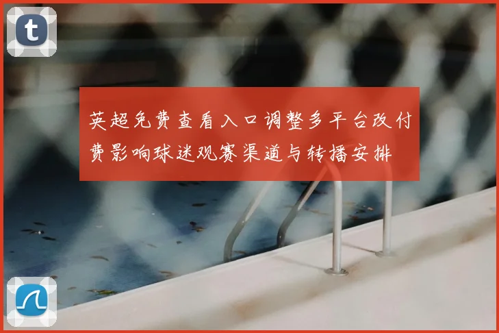英超免费查看入口调整多平台改付费影响球迷观赛渠道与转播安排