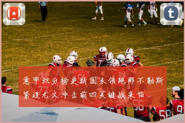 意甲积分榜更新国米领跑那不勒斯紧追尤文冲击前四关键战来临