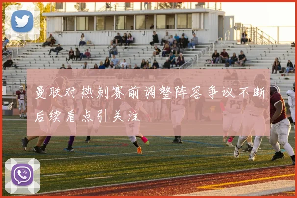 曼联对热刺赛前调整阵容争议不断后续看点引关注