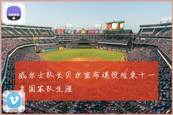 威尔士队长贝尔宣布退役结束十一年国家队生涯