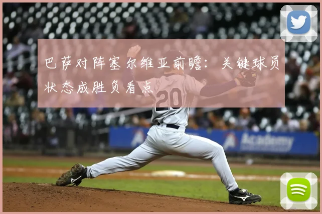 巴萨对阵塞尔维亚前瞻：关键球员状态成胜负看点