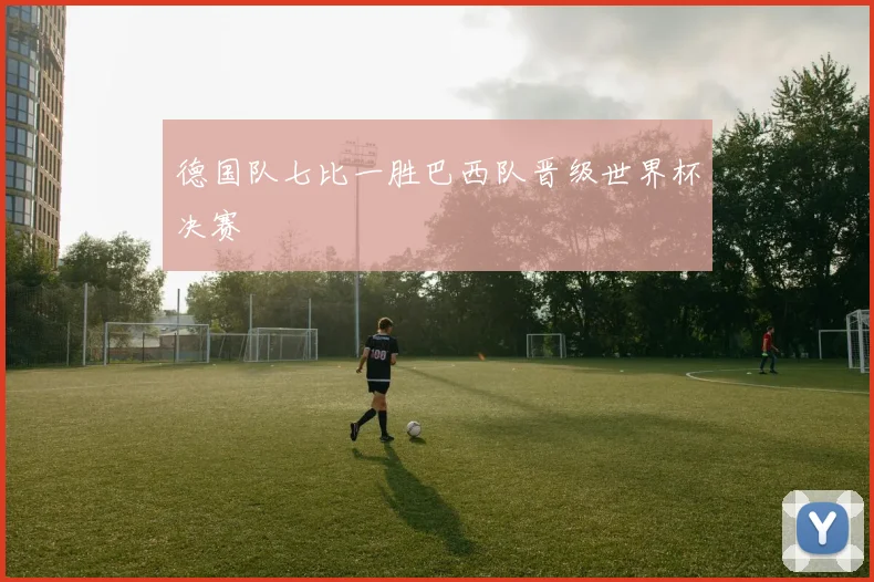 德国队七比一胜巴西队晋级世界杯决赛