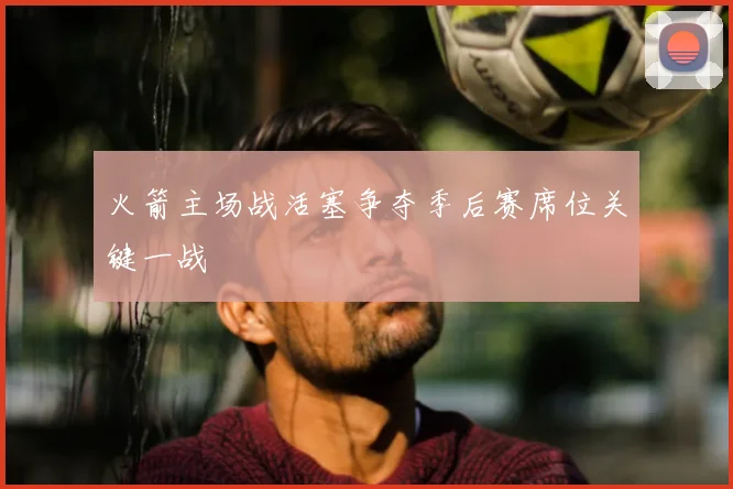 火箭主场战活塞争夺季后赛席位关键一战