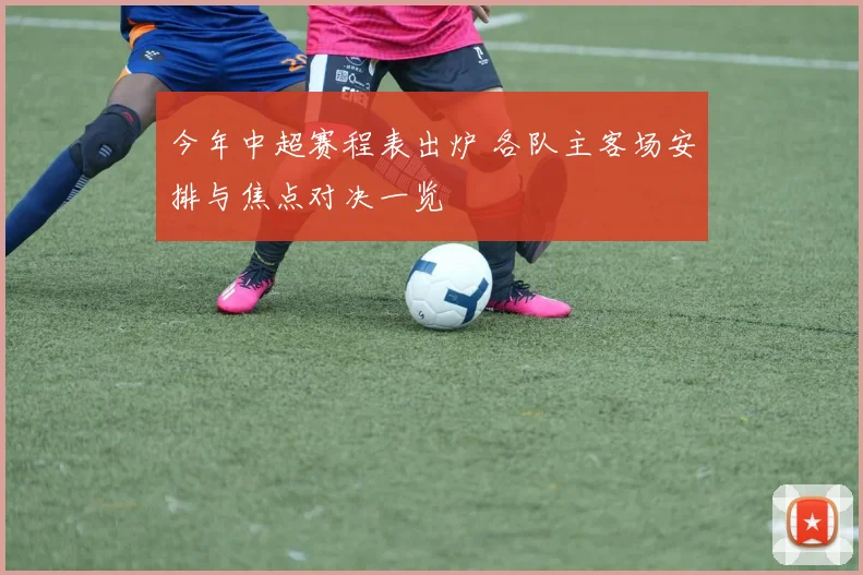 今年中超赛程表出炉 各队主客场安排与焦点对决一览