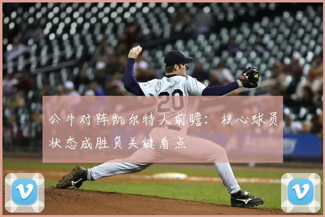 公牛对阵凯尔特人前瞻:核心球员状态成胜负关键看点