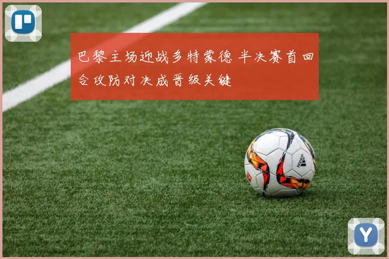 巴黎主场迎战多特蒙德 半决赛首回合攻防对决成晋级关键
