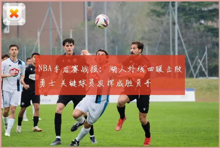 NBA季后赛战报：湖人外线回暖击败勇士 关键球员发挥成胜负手