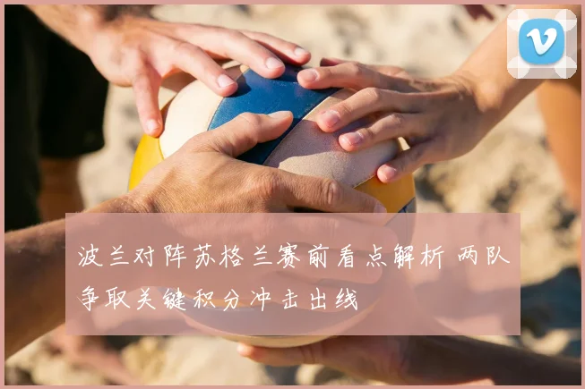 波兰对阵苏格兰赛前看点解析 两队争取关键积分冲击出线